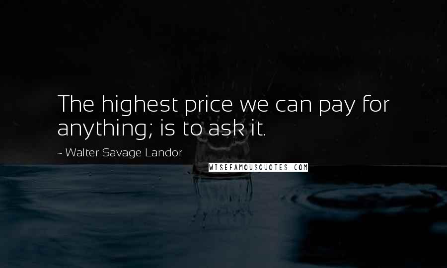 Walter Savage Landor Quotes: The highest price we can pay for anything; is to ask it.