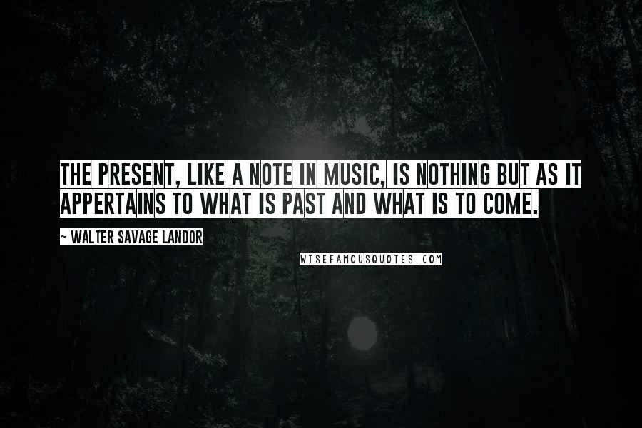 Walter Savage Landor Quotes: The present, like a note in music, is nothing but as it appertains to what is past and what is to come.