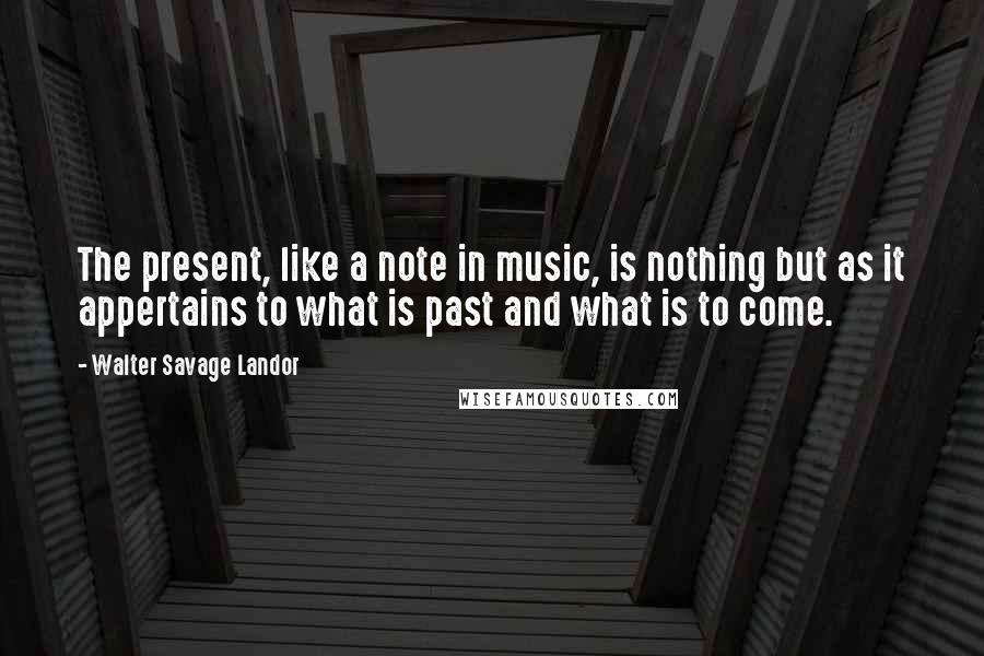Walter Savage Landor Quotes: The present, like a note in music, is nothing but as it appertains to what is past and what is to come.
