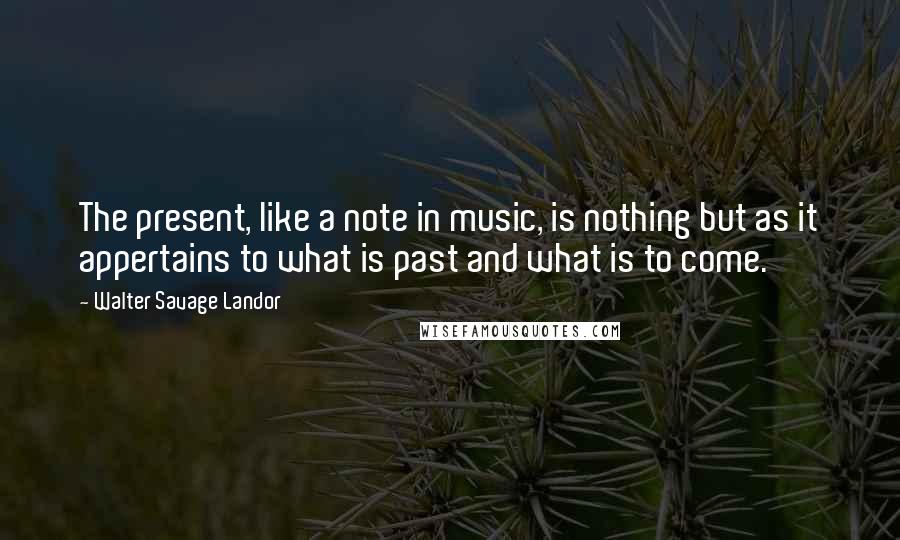 Walter Savage Landor Quotes: The present, like a note in music, is nothing but as it appertains to what is past and what is to come.
