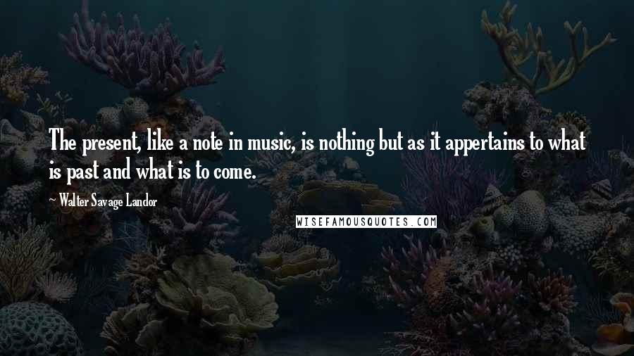 Walter Savage Landor Quotes: The present, like a note in music, is nothing but as it appertains to what is past and what is to come.