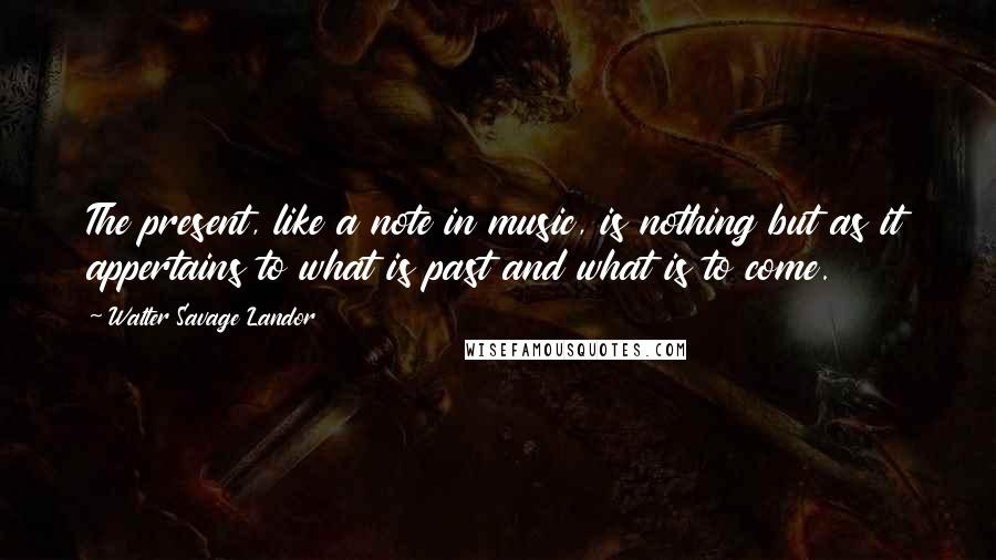 Walter Savage Landor Quotes: The present, like a note in music, is nothing but as it appertains to what is past and what is to come.