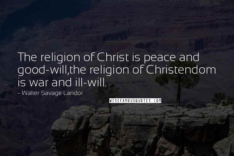 Walter Savage Landor Quotes: The religion of Christ is peace and good-will,the religion of Christendom is war and ill-will.