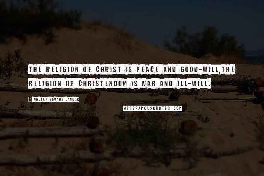 Walter Savage Landor Quotes: The religion of Christ is peace and good-will,the religion of Christendom is war and ill-will.