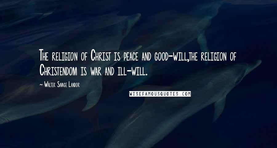 Walter Savage Landor Quotes: The religion of Christ is peace and good-will,the religion of Christendom is war and ill-will.