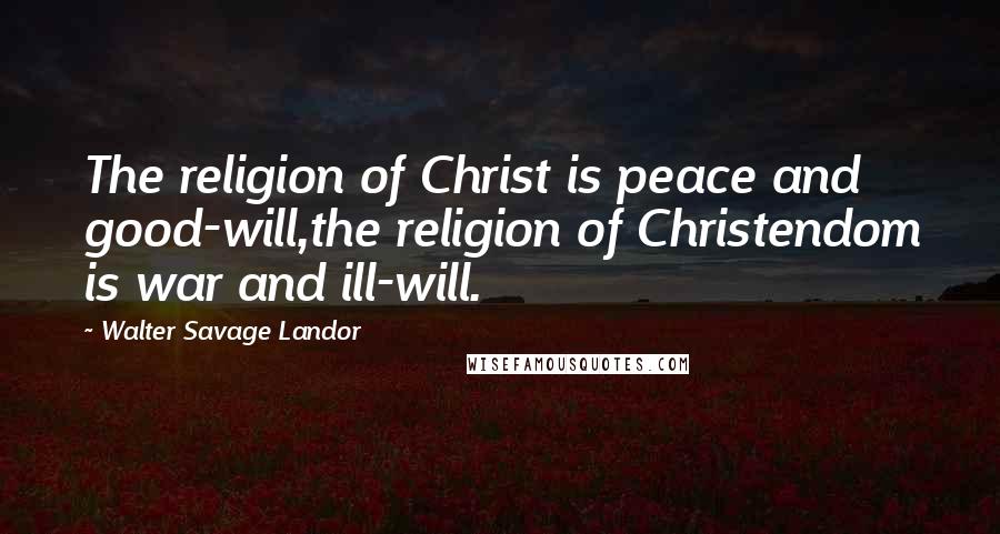 Walter Savage Landor Quotes: The religion of Christ is peace and good-will,the religion of Christendom is war and ill-will.