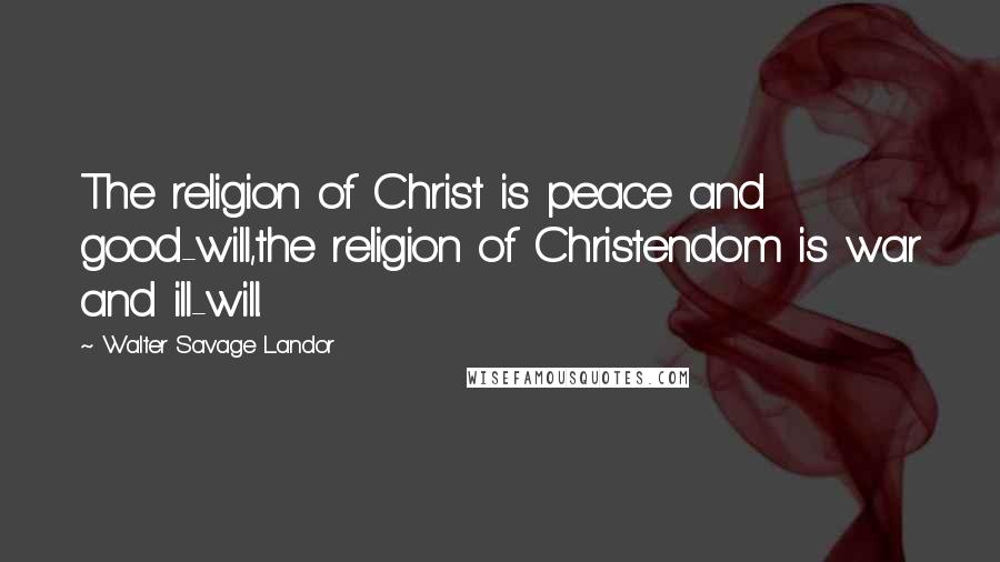 Walter Savage Landor Quotes: The religion of Christ is peace and good-will,the religion of Christendom is war and ill-will.