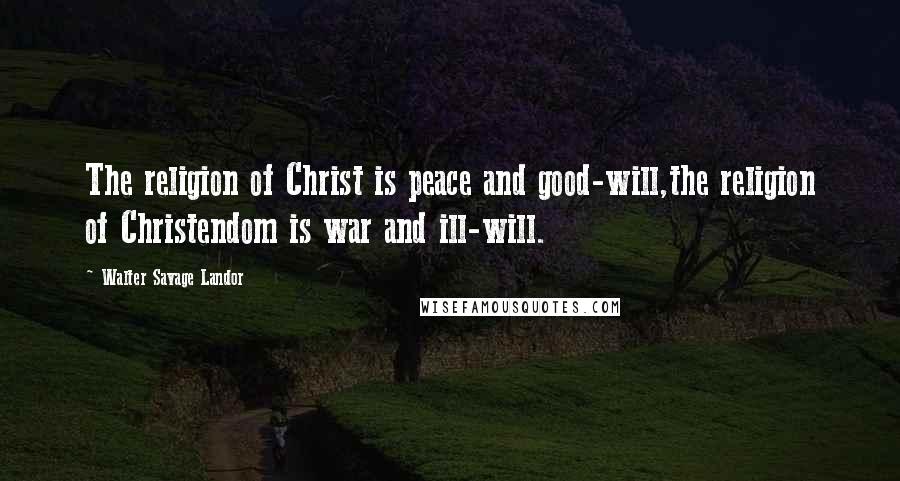 Walter Savage Landor Quotes: The religion of Christ is peace and good-will,the religion of Christendom is war and ill-will.