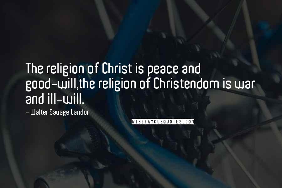 Walter Savage Landor Quotes: The religion of Christ is peace and good-will,the religion of Christendom is war and ill-will.