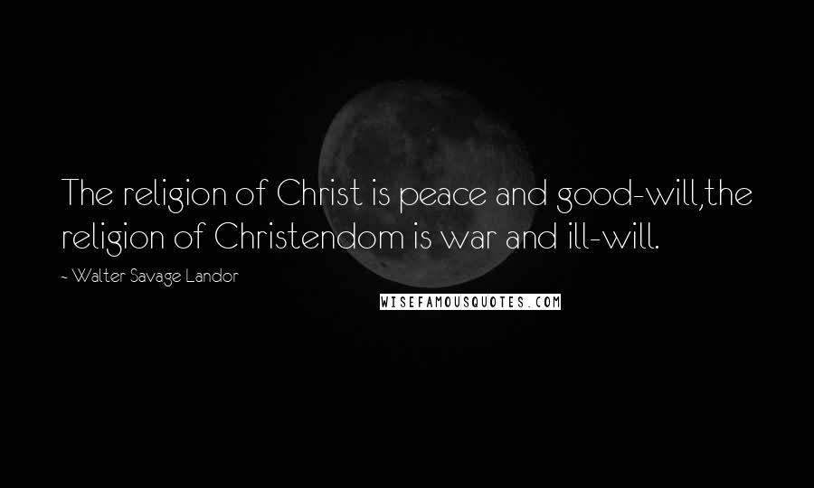 Walter Savage Landor Quotes: The religion of Christ is peace and good-will,the religion of Christendom is war and ill-will.