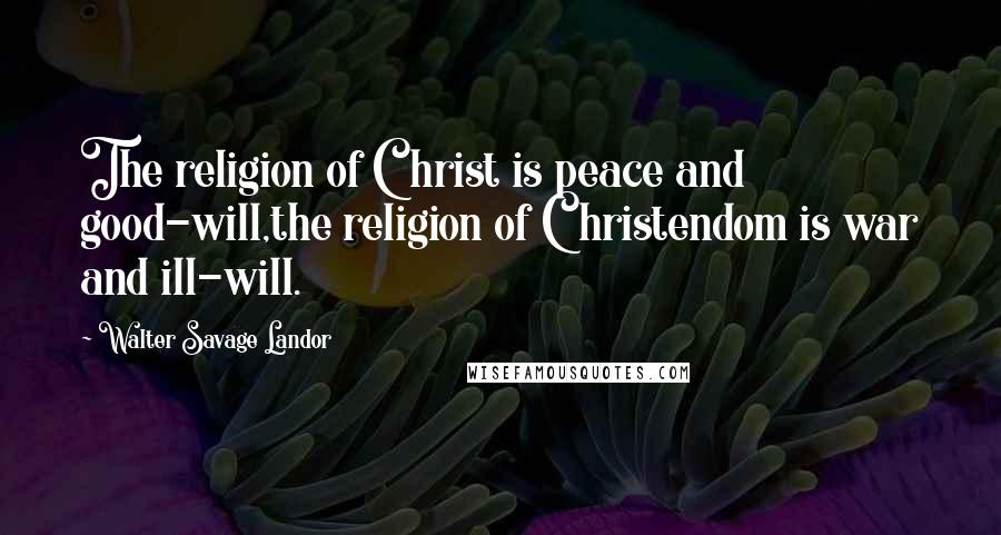 Walter Savage Landor Quotes: The religion of Christ is peace and good-will,the religion of Christendom is war and ill-will.