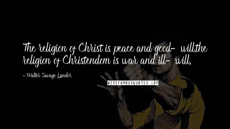 Walter Savage Landor Quotes: The religion of Christ is peace and good-will,the religion of Christendom is war and ill-will.