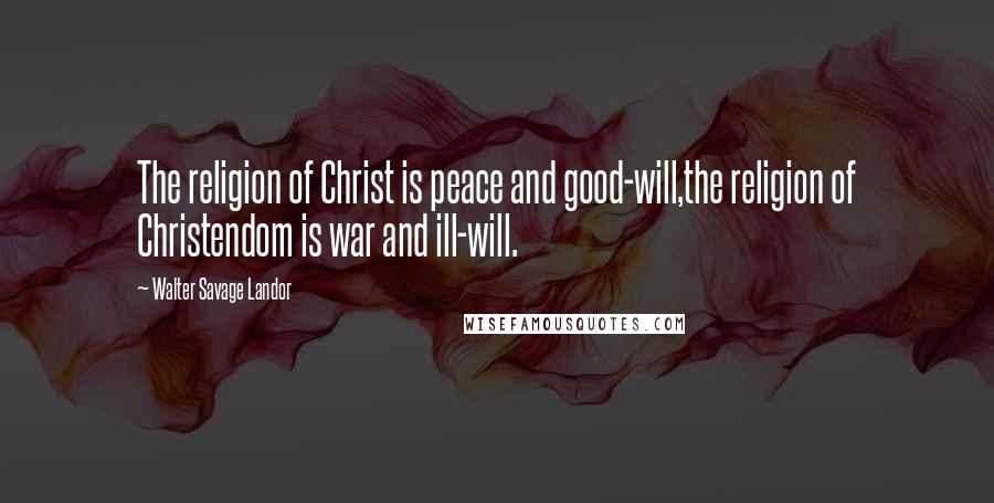 Walter Savage Landor Quotes: The religion of Christ is peace and good-will,the religion of Christendom is war and ill-will.