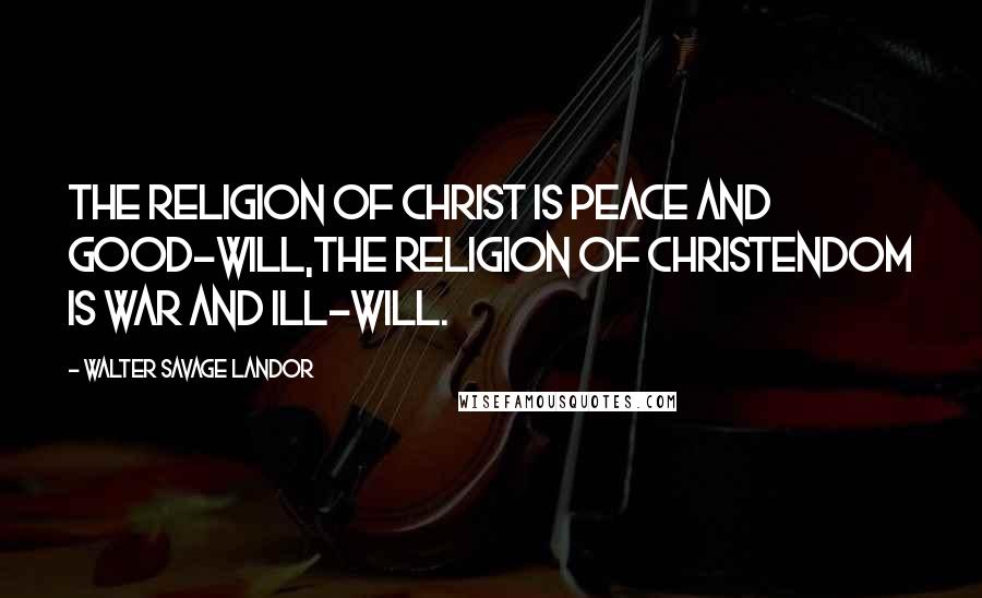 Walter Savage Landor Quotes: The religion of Christ is peace and good-will,the religion of Christendom is war and ill-will.