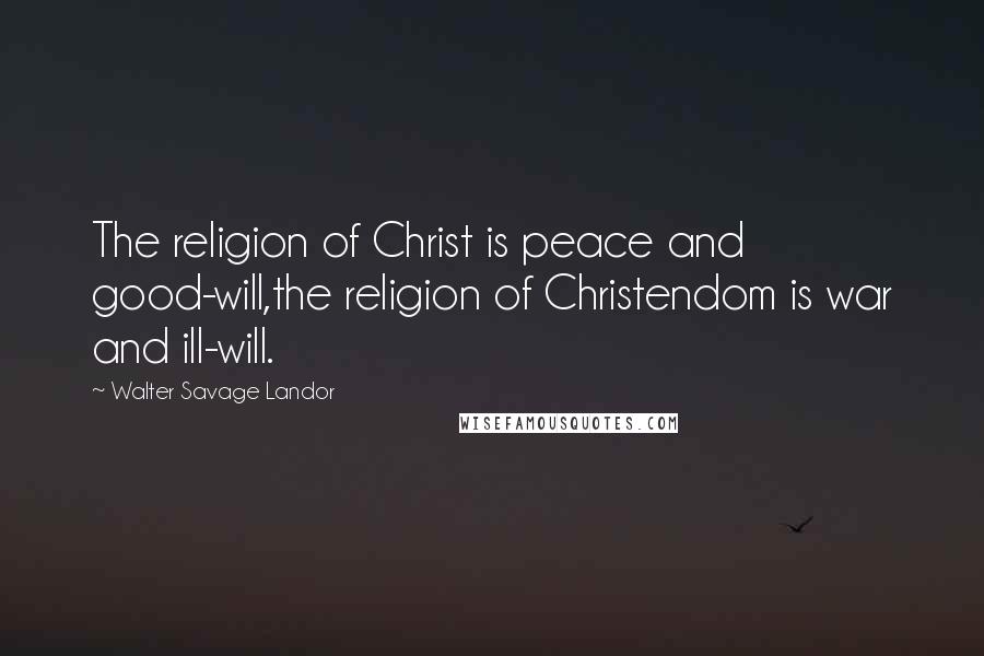 Walter Savage Landor Quotes: The religion of Christ is peace and good-will,the religion of Christendom is war and ill-will.