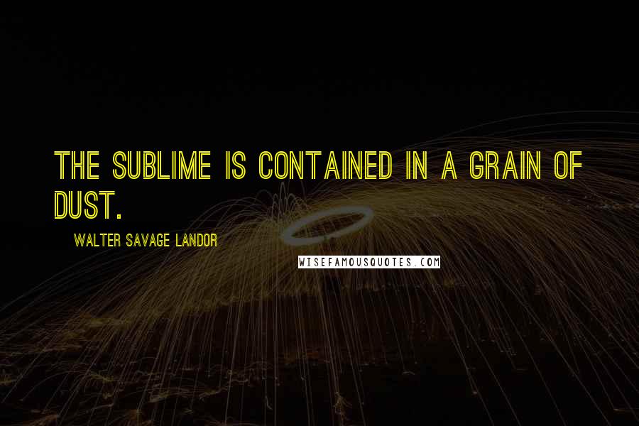 Walter Savage Landor Quotes: The sublime is contained in a grain of dust.