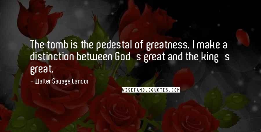 Walter Savage Landor Quotes: The tomb is the pedestal of greatness. I make a distinction between God's great and the king's great.