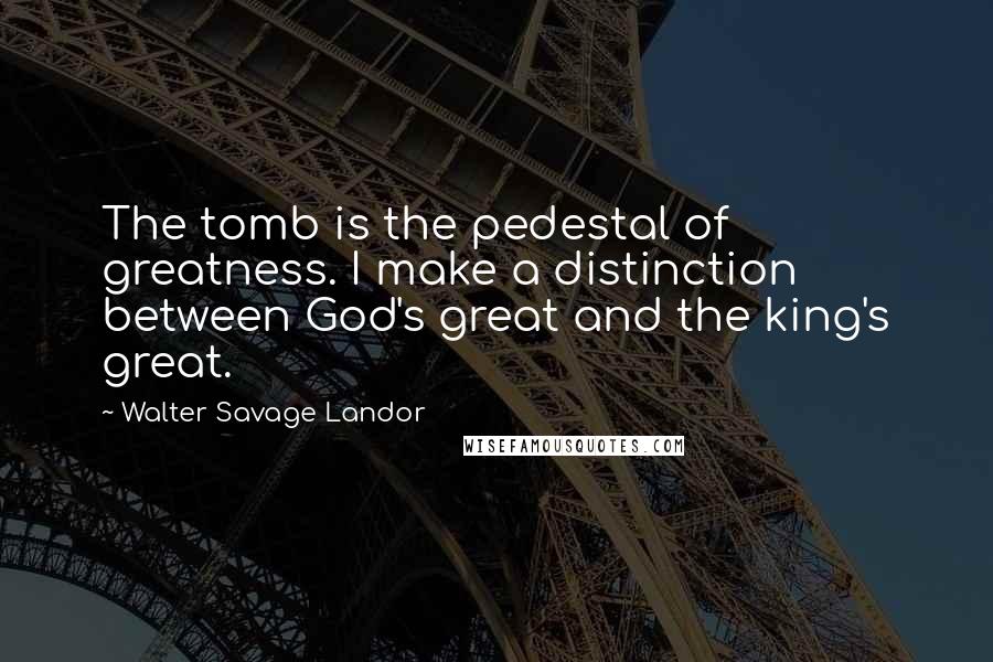 Walter Savage Landor Quotes: The tomb is the pedestal of greatness. I make a distinction between God's great and the king's great.