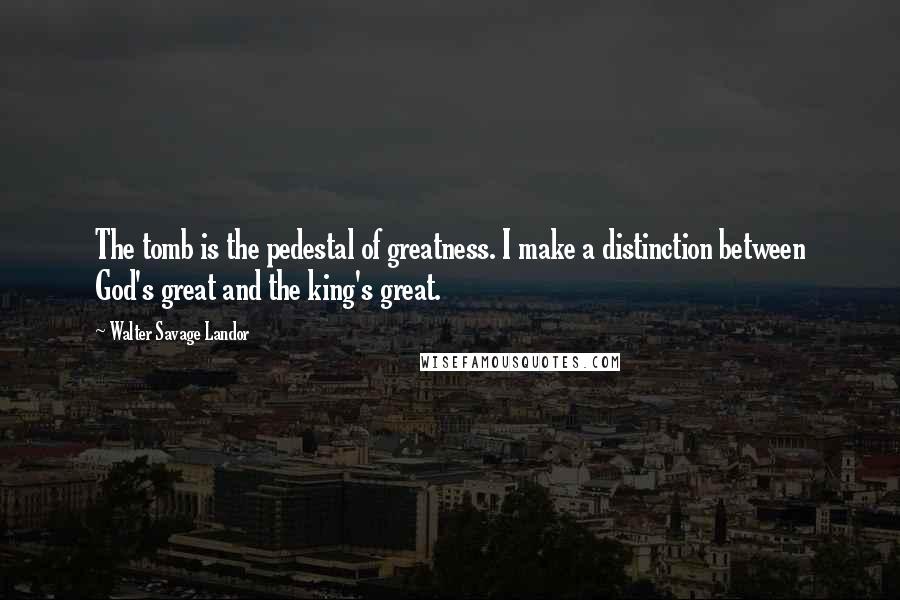 Walter Savage Landor Quotes: The tomb is the pedestal of greatness. I make a distinction between God's great and the king's great.