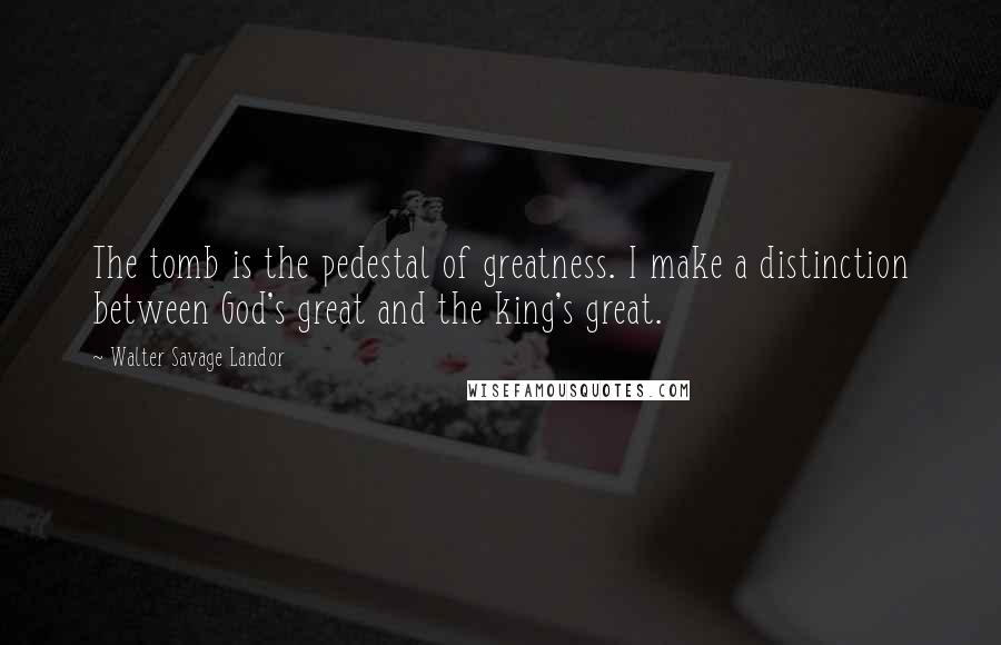 Walter Savage Landor Quotes: The tomb is the pedestal of greatness. I make a distinction between God's great and the king's great.