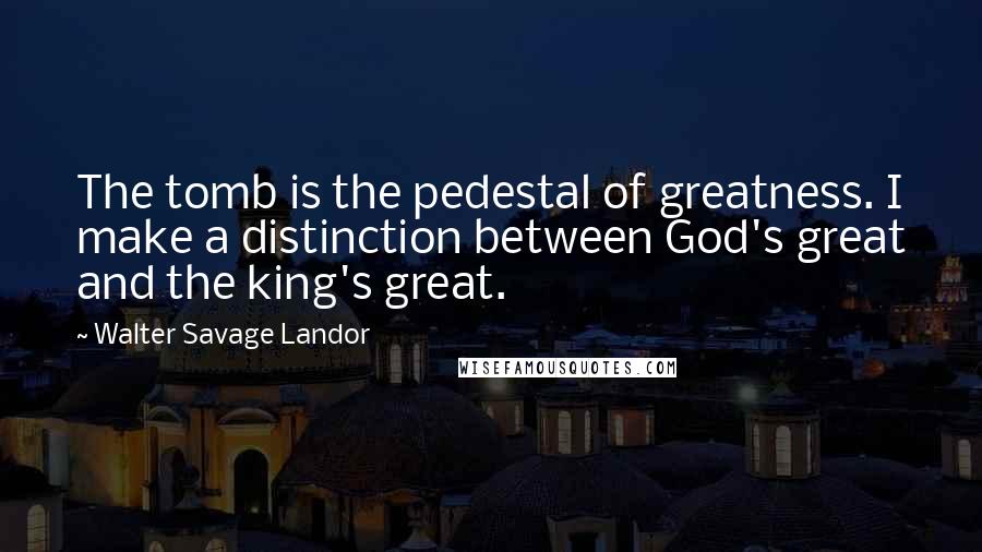 Walter Savage Landor Quotes: The tomb is the pedestal of greatness. I make a distinction between God's great and the king's great.