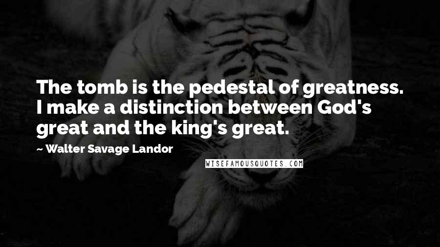 Walter Savage Landor Quotes: The tomb is the pedestal of greatness. I make a distinction between God's great and the king's great.