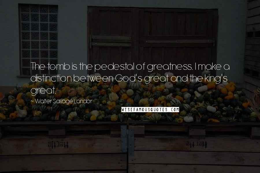 Walter Savage Landor Quotes: The tomb is the pedestal of greatness. I make a distinction between God's great and the king's great.