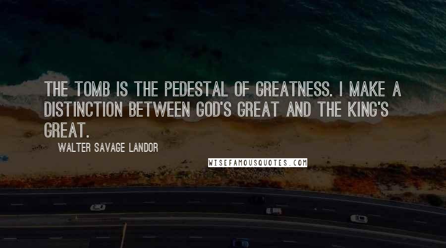 Walter Savage Landor Quotes: The tomb is the pedestal of greatness. I make a distinction between God's great and the king's great.