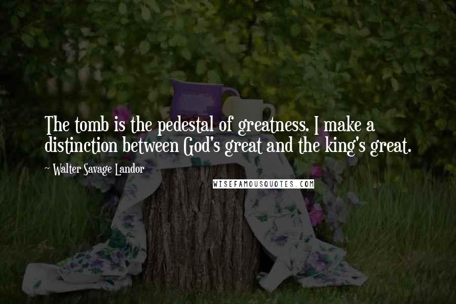 Walter Savage Landor Quotes: The tomb is the pedestal of greatness. I make a distinction between God's great and the king's great.
