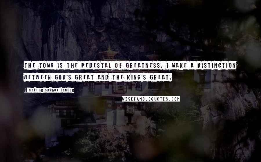 Walter Savage Landor Quotes: The tomb is the pedestal of greatness. I make a distinction between God's great and the king's great.