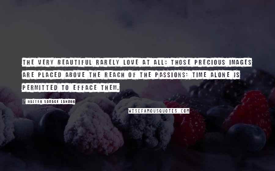 Walter Savage Landor Quotes: The very beautiful rarely love at all; those precious images are placed above the reach of the passions: Time alone is permitted to efface them.