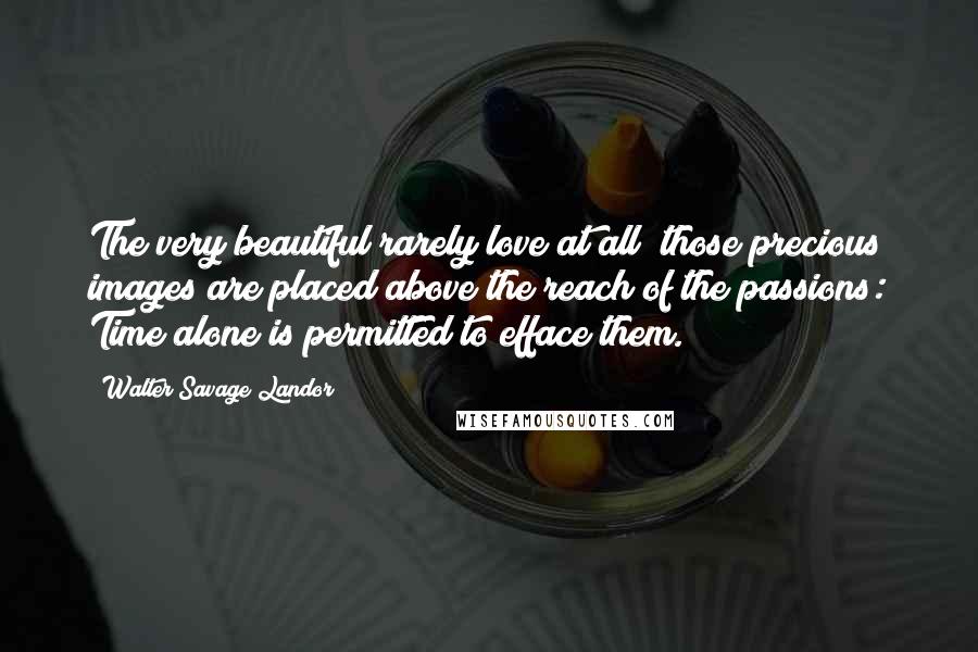 Walter Savage Landor Quotes: The very beautiful rarely love at all; those precious images are placed above the reach of the passions: Time alone is permitted to efface them.