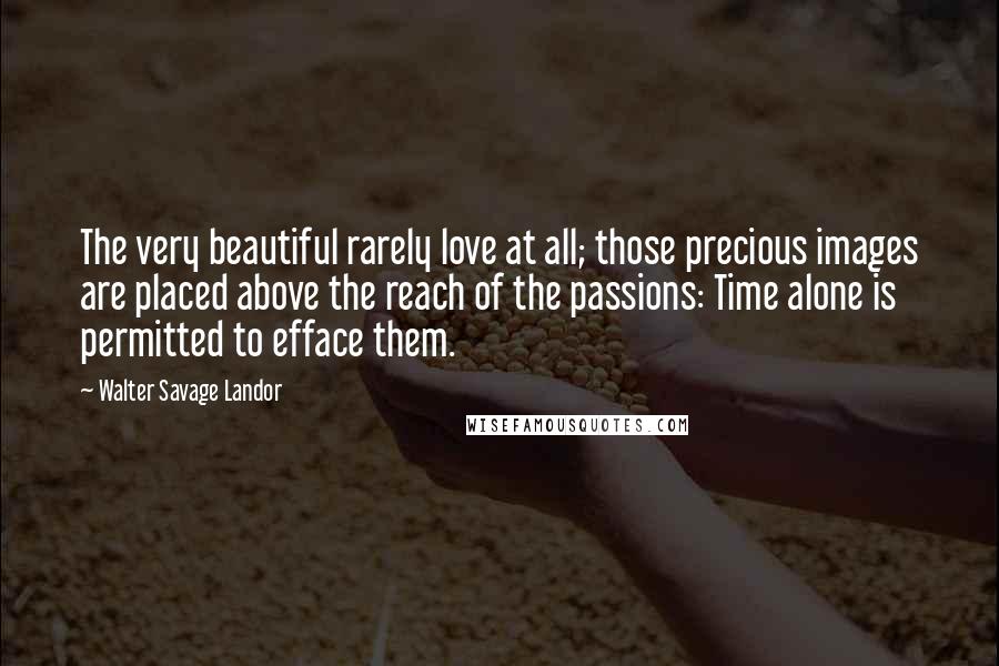 Walter Savage Landor Quotes: The very beautiful rarely love at all; those precious images are placed above the reach of the passions: Time alone is permitted to efface them.