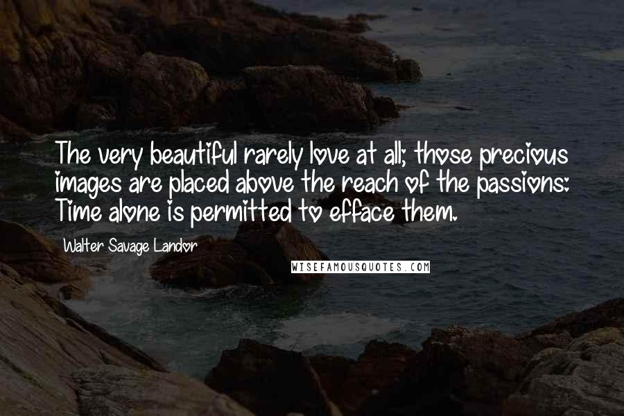 Walter Savage Landor Quotes: The very beautiful rarely love at all; those precious images are placed above the reach of the passions: Time alone is permitted to efface them.