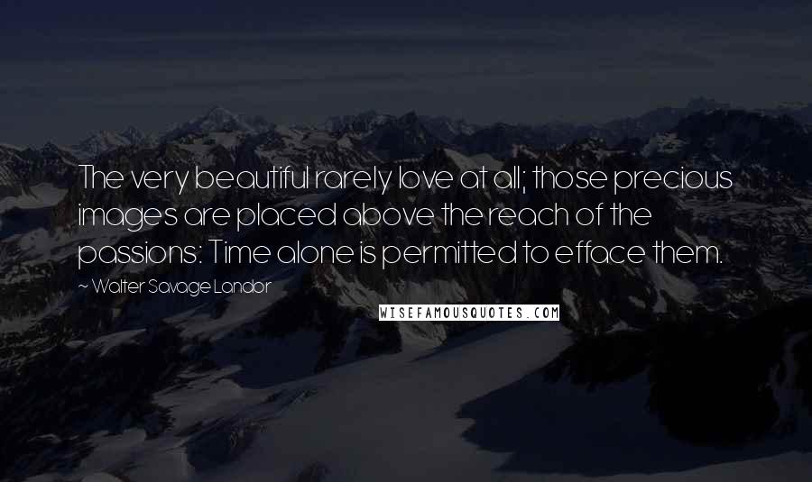 Walter Savage Landor Quotes: The very beautiful rarely love at all; those precious images are placed above the reach of the passions: Time alone is permitted to efface them.