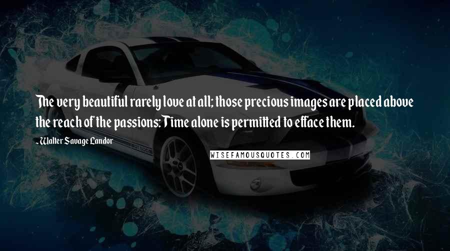 Walter Savage Landor Quotes: The very beautiful rarely love at all; those precious images are placed above the reach of the passions: Time alone is permitted to efface them.