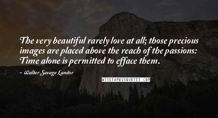 Walter Savage Landor Quotes: The very beautiful rarely love at all; those precious images are placed above the reach of the passions: Time alone is permitted to efface them.