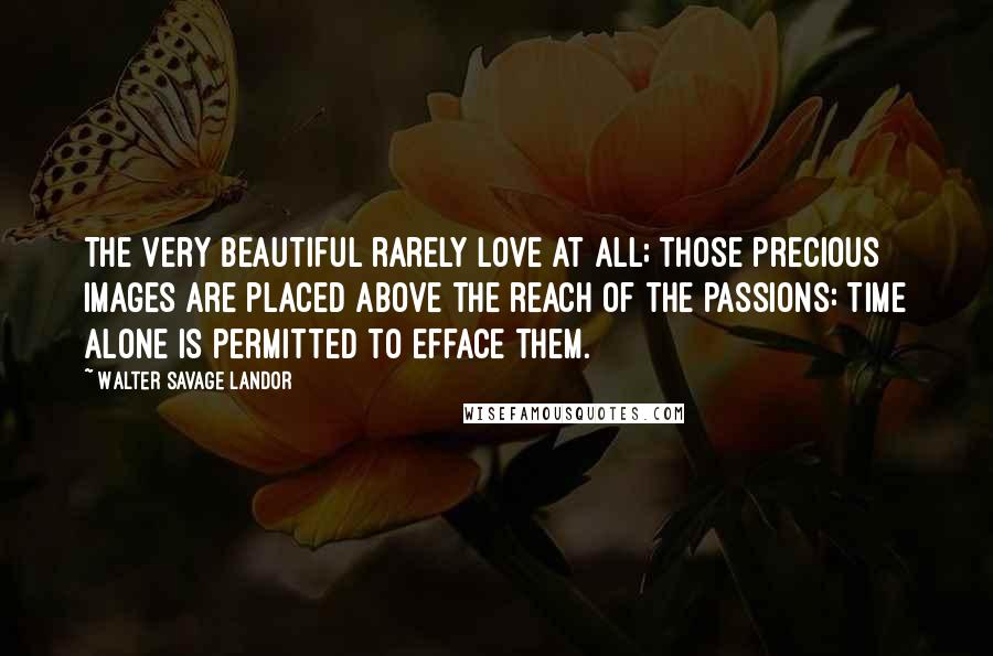 Walter Savage Landor Quotes: The very beautiful rarely love at all; those precious images are placed above the reach of the passions: Time alone is permitted to efface them.