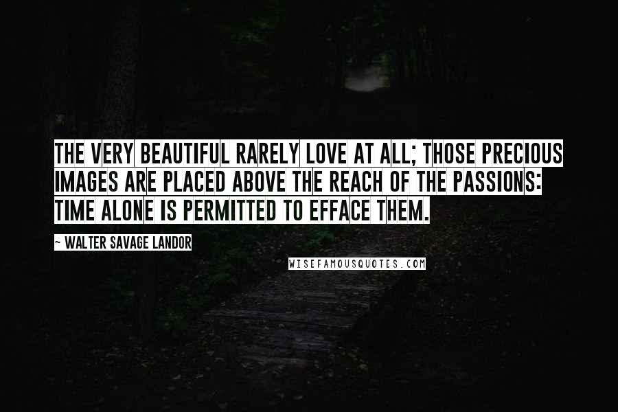 Walter Savage Landor Quotes: The very beautiful rarely love at all; those precious images are placed above the reach of the passions: Time alone is permitted to efface them.