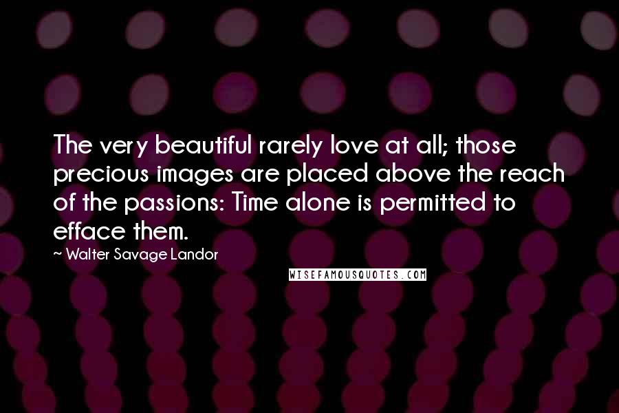 Walter Savage Landor Quotes: The very beautiful rarely love at all; those precious images are placed above the reach of the passions: Time alone is permitted to efface them.