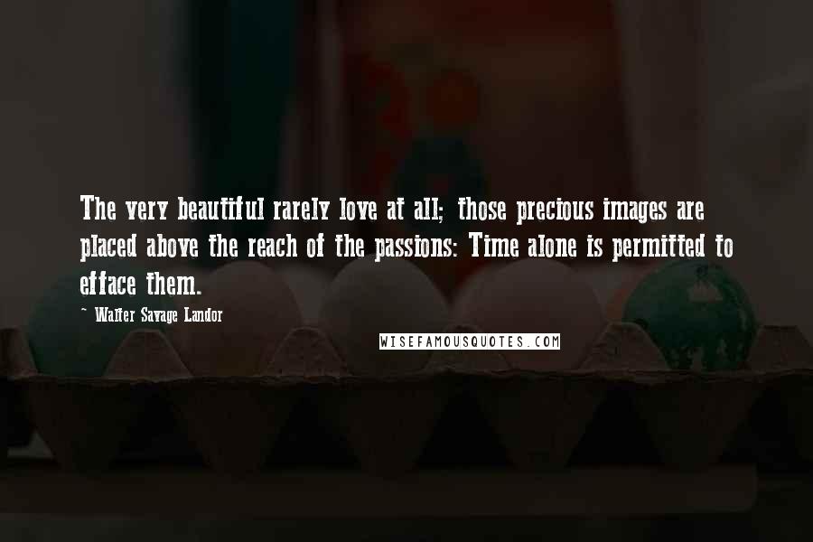 Walter Savage Landor Quotes: The very beautiful rarely love at all; those precious images are placed above the reach of the passions: Time alone is permitted to efface them.