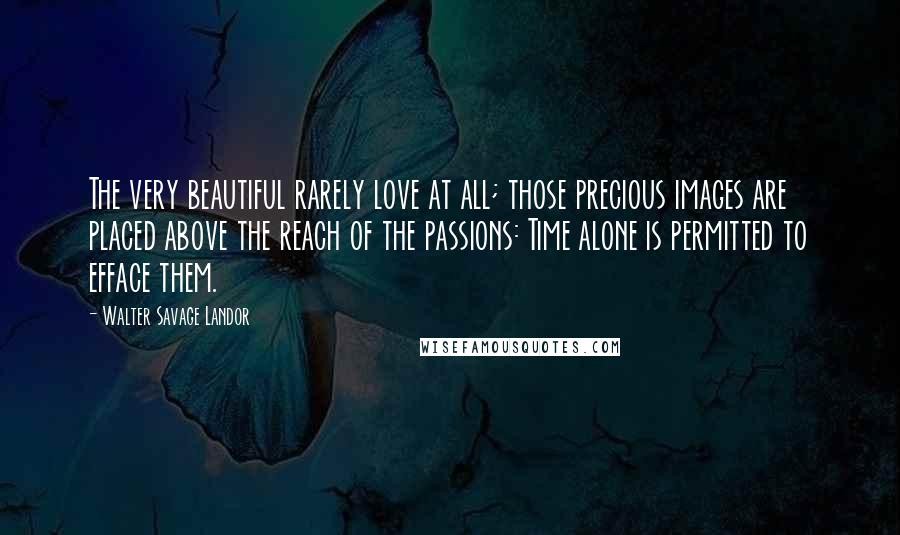 Walter Savage Landor Quotes: The very beautiful rarely love at all; those precious images are placed above the reach of the passions: Time alone is permitted to efface them.