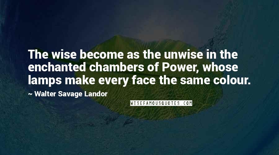 Walter Savage Landor Quotes: The wise become as the unwise in the enchanted chambers of Power, whose lamps make every face the same colour.