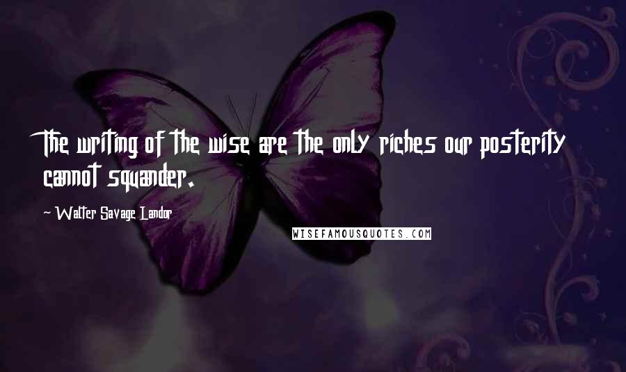 Walter Savage Landor Quotes: The writing of the wise are the only riches our posterity cannot squander.