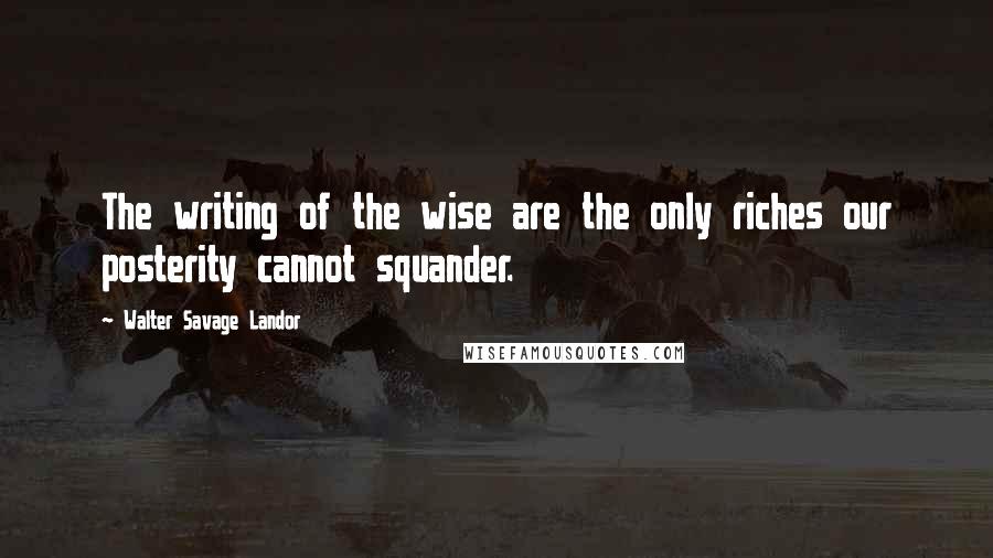 Walter Savage Landor Quotes: The writing of the wise are the only riches our posterity cannot squander.