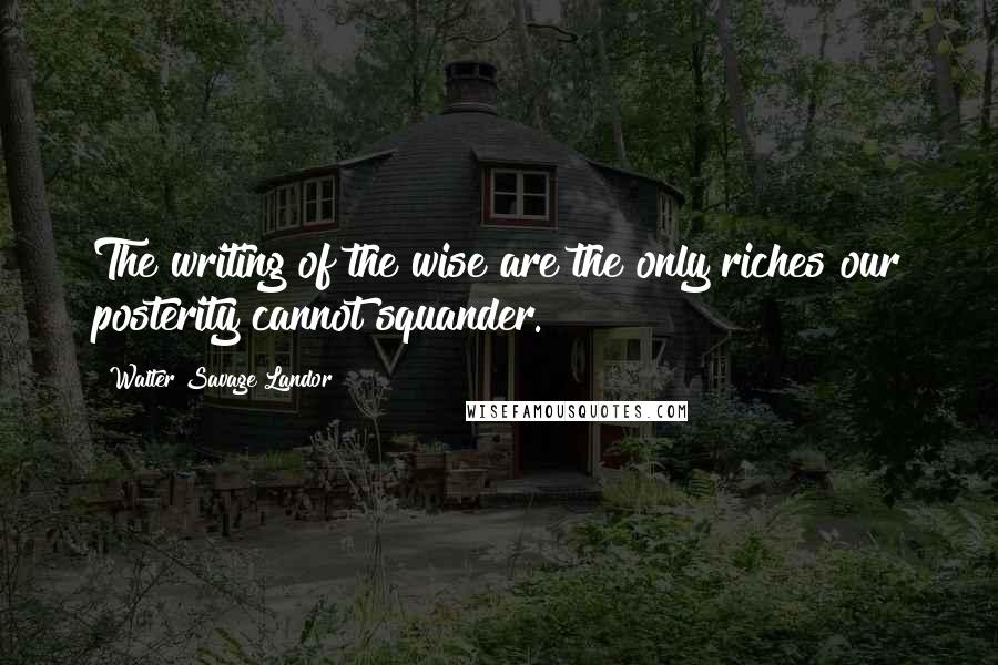 Walter Savage Landor Quotes: The writing of the wise are the only riches our posterity cannot squander.