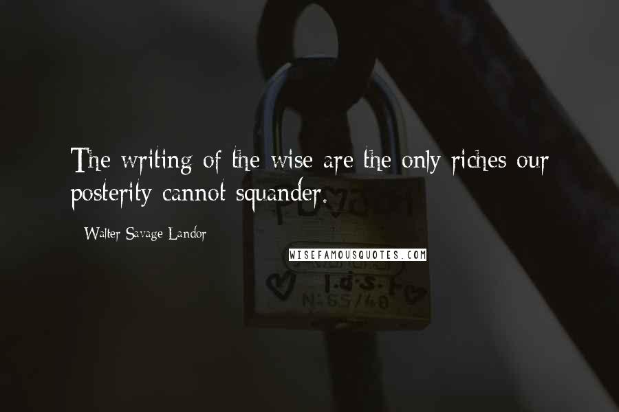 Walter Savage Landor Quotes: The writing of the wise are the only riches our posterity cannot squander.