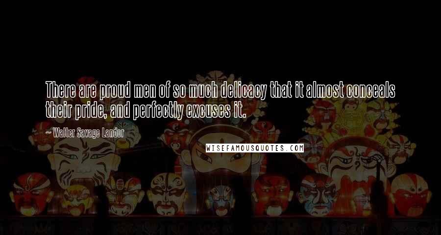 Walter Savage Landor Quotes: There are proud men of so much delicacy that it almost conceals their pride, and perfectly excuses it.