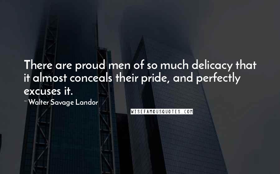 Walter Savage Landor Quotes: There are proud men of so much delicacy that it almost conceals their pride, and perfectly excuses it.