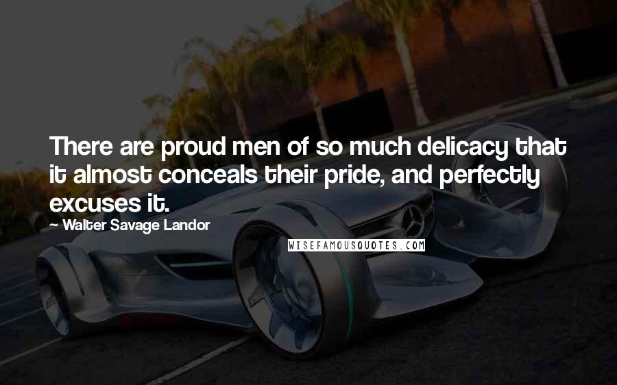 Walter Savage Landor Quotes: There are proud men of so much delicacy that it almost conceals their pride, and perfectly excuses it.